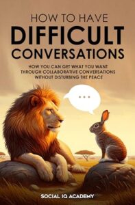 How To Have Difficult Conversations: How You Can Get What You Want Through Collaborative Conversations Without Disturbing The Peace