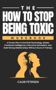 The How to Stop Being Toxic Workbook: A Proven Plan to End Dark Psychology, Master Emotional Intelligence, Overcome Narcissism, and Build Strong Relationships Without Hours of Therapy