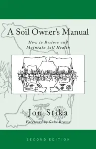 A Soil Owner’s Manual: How to Restore and Maintain Soil Health, Second Edition